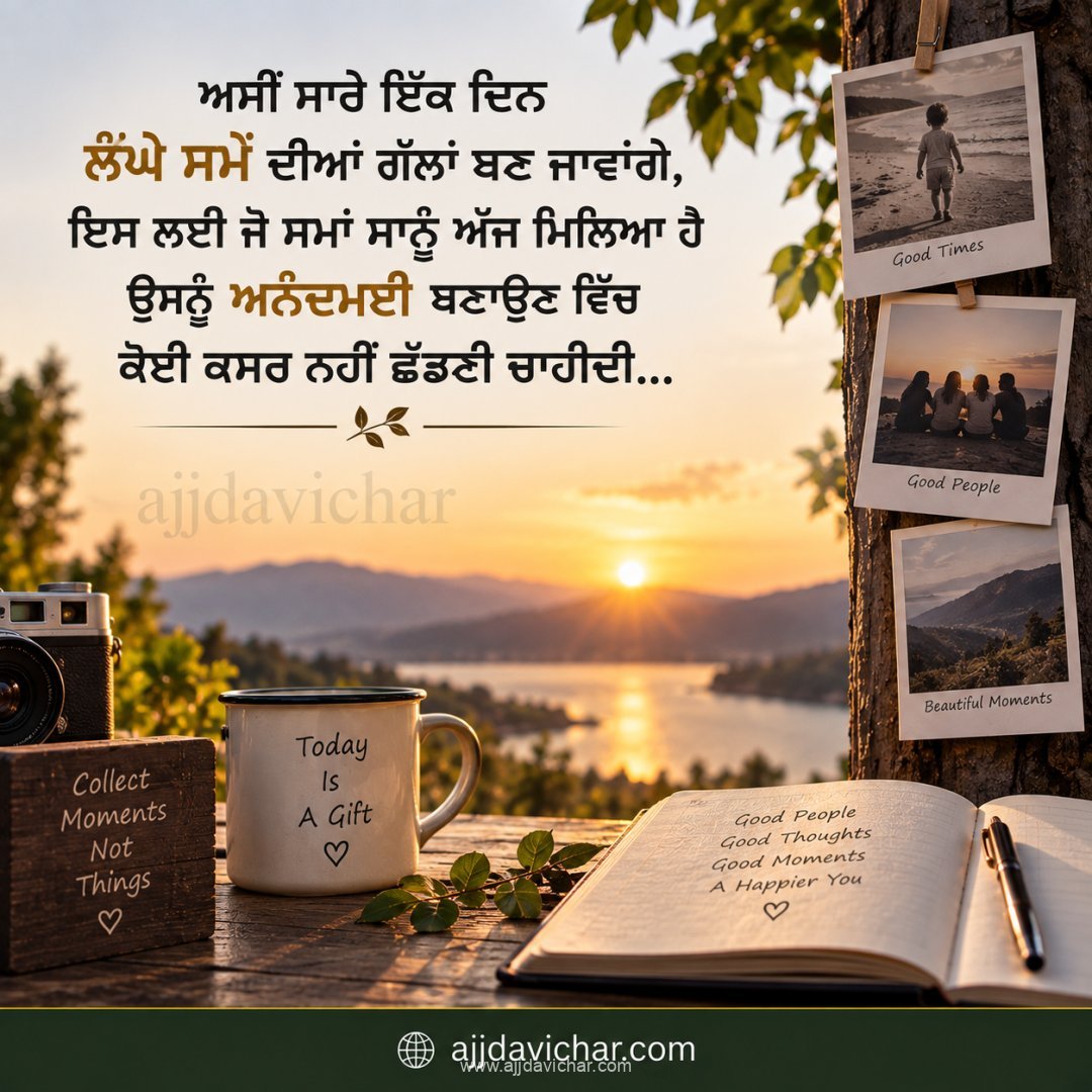 ਅਸੀਂ ਸਾਰੇ ਇੱਕ ਦਿਨ ਲੰਘੇ ਸਮੇਂ ਦੀਆਂ ਗੱਲਾਂ ਬਣ ਜਾਵਾਂਗੇ, ਇਸ ਲਈ ਜੋ ਸਮਾਂ ਸਾਨੂੰ ਅੱਜ ਮਿਲਿਆ ਹੈ ਉਸਨੂੰ ਅਨੰਦਮਈ ਬਣਾਉਣ ਵਿੱਚ ਕੋਈ ਕਸਰ ਨਹੀਂ ਛੱਡਣੀ ਚਾਹੀਦੀ...
