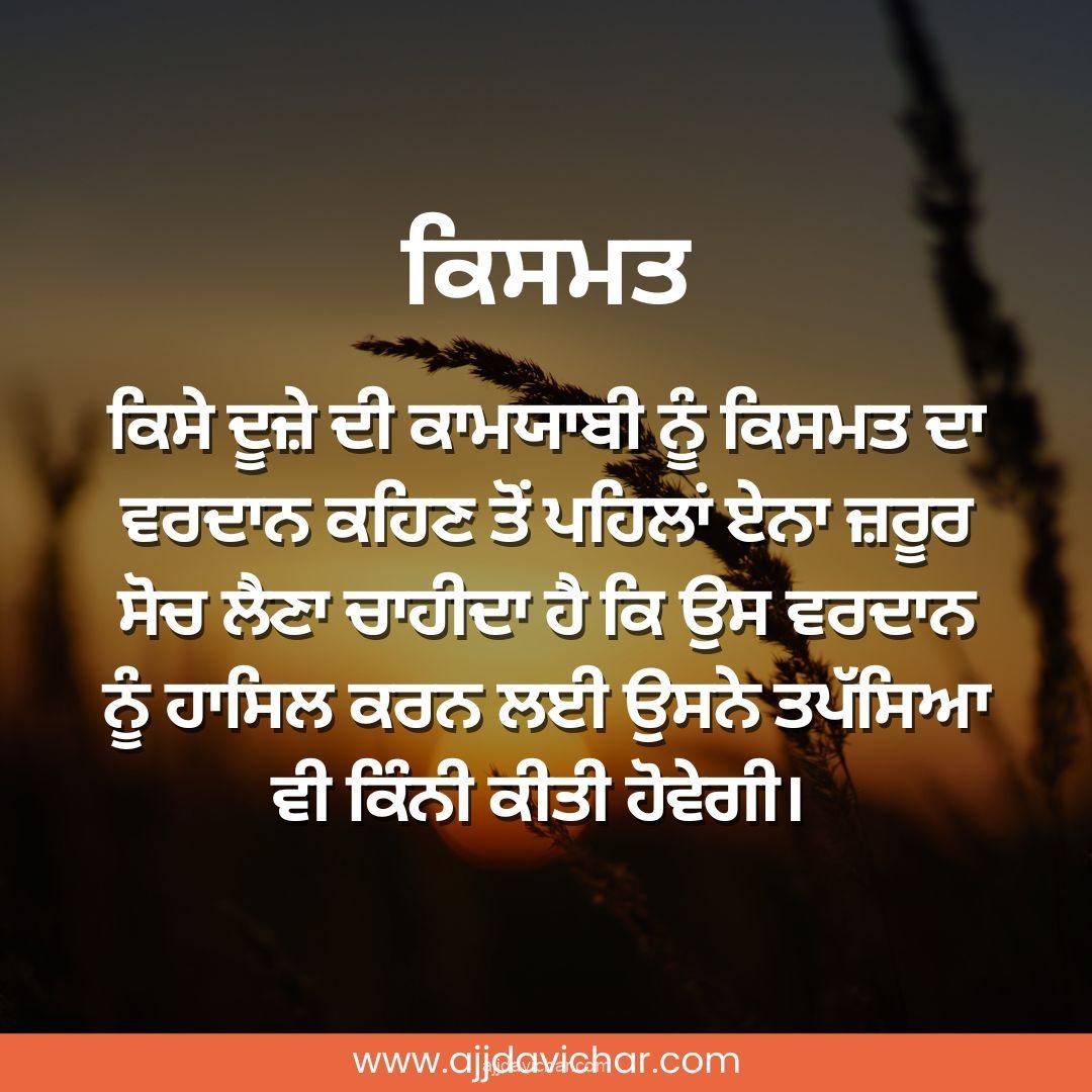 ਕਿਸੇ ਦੂਜ਼ੇ ਦੀ ਕਾਮਯਾਬੀ ਨੂੰ ਕਿਸਮਤ ਦਾ ਵਰਦਾਨ ਕਹਿਣ ਤੋਂ ਪਹਿਲਾਂ ਏਨਾ ਜ਼ਰੂਰ ਸੋਚ ਲੈਣਾ ਚਾਹੀਦਾ ਹੈ ਕਿ ਉਸ ਵਰਦਾਨ ਨੂੰ ਹਾਸਿਲ ਕਰਨ ਲਈ ਉਸਨੇ ਤਪੱਸਿਆ ਵੀ ਕਿੰਨੀ ਕੀਤੀ ਹੋਵੇਗੀ